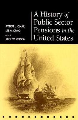 A History of Public Sector Pensions in the United States - Robert L. Clark, Lee A. Craig, Jack W. Wilson