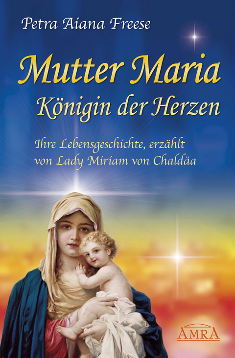 Mutter Maria, K&ouml;nigin der Herzen. Ihre Lebensgeschichte - Petra Aiana Freese