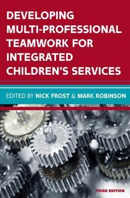 Developing Multiprofessional Teamwork for Integrated Children's Services: Research, Policy, Practice - Nick Frost, Mark Robinson