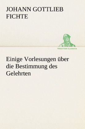 Einige Vorlesungen &uuml;ber die Bestimmung des Gelehrten - Johann Gottlieb Fichte