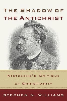 The Shadow of the Antichrist &ndash; Nietzsche`s Critique of Christianity - Stephen N. Williams