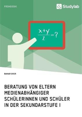 Beratung von Eltern medienabh&auml;ngiger Sch&uuml;lerinnen und Sch&uuml;ler in der Sekundarstufe I - Bahar Eker
