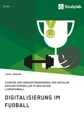 Digitalisierung im Fu&szlig;ball. Chancen und Herausforderungen von digitalen Gesch&auml;ftsmodellen im deutschen Lizenzfu&szlig;ball - Lukas Lohmann