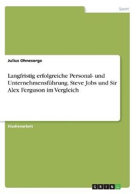 Langfristig erfolgreiche Personal- und Unternehmensführung. Steve Jobs und Sir Alex Ferguson im Vergleich - Julius Ohnesorge