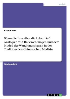 Wenn die Laus &Atilde;&frac14;ber die Leber l&Atilde;&curren;uft. Analogien von Redewendungen und dem Modell der Wandlungsphasen in der Traditionellen Chinesischen Medizin - Karin Koers