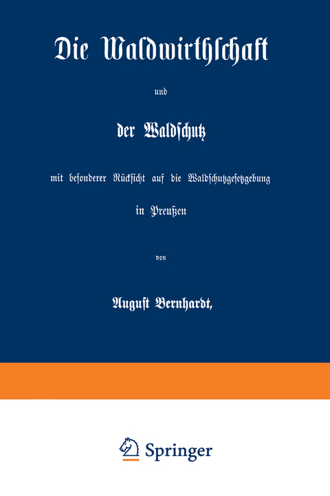 Die Waldwirthschaft und der Waldschutz mit besonderer R&uuml;cksicht auf die Waldschutzgesetzgebung in Preu&szlig;en - August Bernhardt