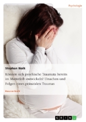 KÃ¶nnen sich psychische Traumata bereits im Mutterleib entwickeln? Ursachen und Folgen eines prÃ¤natalen Traumas - Stephan Walk