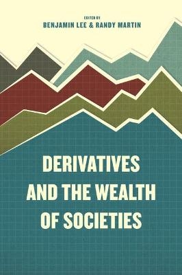 Derivatives and the Wealth of Societies - Benjamin Lee, Randy Martin, Martin Randy