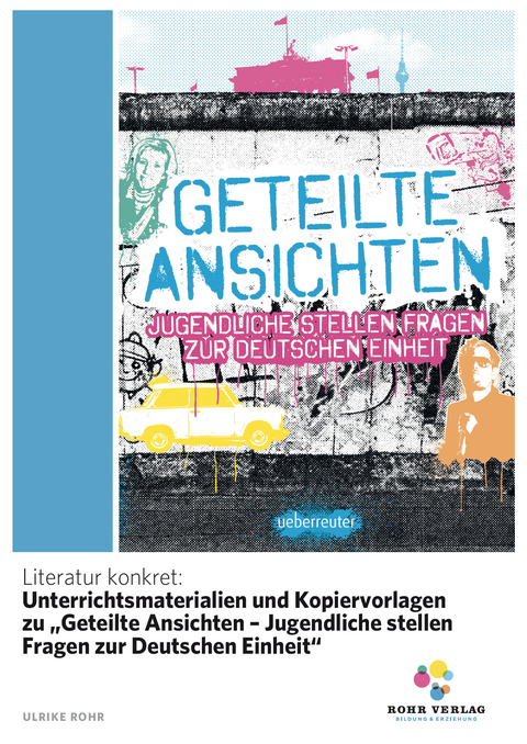 Literatur konkret: Unterrichtsmaterialien und Kopiervorlagen zu &bdquo;Geteilte Ansichten &ndash; Jugendliche stellen Fragen zur Deutschen Einheit&ldquo; - Ulrike Rohr