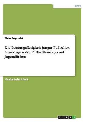 Die Leistungsf&Atilde;&curren;higkeit junger Fu&Atilde;baller. Grundlagen des Fu&Atilde;balltrainings mit Jugendlichen - Thilo Ruprecht
