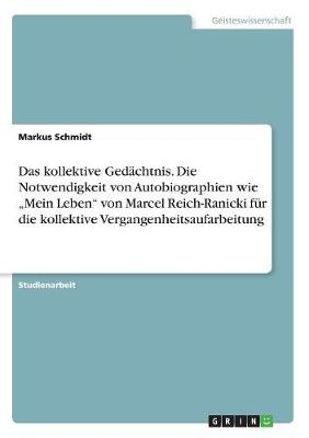 Das kollektive Ged&Atilde;&curren;chtnis. Die Notwendigkeit von Autobiographien wie "Mein Leben" von Marcel Reich-Ranicki f&Atilde;&frac14;r die kollektive Vergangenheitsaufarbeitung - Markus Schmidt