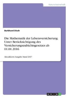 Die Mathematik der Lebensversicherung. Unter Berücksichtigung des Versicherungsaufsichtsgesetzes ab 01.01.2016 - Burkhard Disch