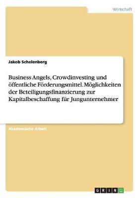 Business Angels, Crowdinvesting und &Atilde;&para;ffentliche F&Atilde;&para;rderungsmittel. M&Atilde;&para;glichkeiten der Beteiligungsfinanzierung zur Kapitalbeschaffung f&Atilde;&frac14;r Jungunternehmer - Jakob Schelenberg
