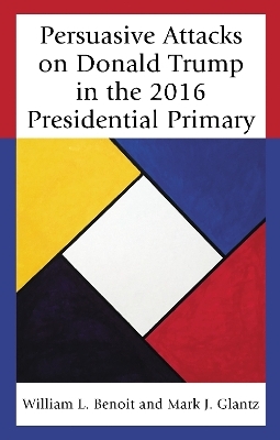 Persuasive Attacks on Donald Trump in the 2016 Presidential Primary - William  L. Benoit, Mark J. Glantz