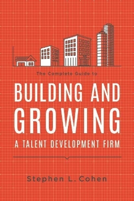 The Complete Guide to Building and Growing a Talent Development Firm - Stephen L. Cohen