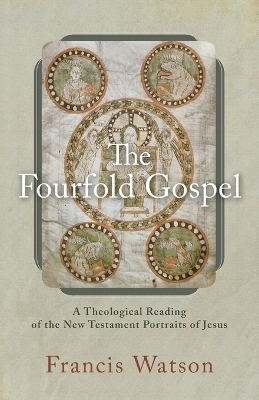 The Fourfold Gospel – A Theological Reading of the New Testament Portraits of Jesus - Francis Watson