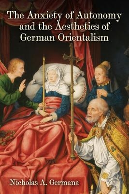 The Anxiety of Autonomy and the Aesthetics of German Orientalism - Nicholas A. Germana