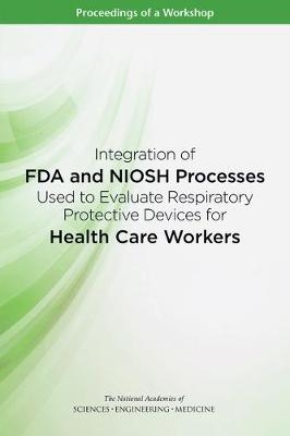 Integration of FDA and NIOSH Processes Used to Evaluate Respiratory Protective Devices for Health Care Workers - Engineering National Academies of Sciences  and Medicine,  Health and Medicine Division,  Board on Health Sciences Policy