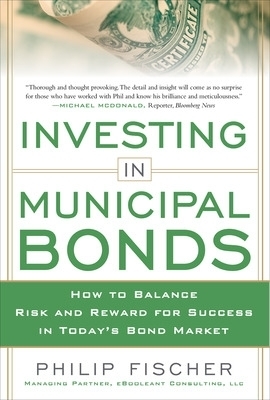 INVESTING IN MUNICIPAL BONDS:  How to Balance Risk and Reward for Success in Today&rsquo;s Bond Market - Philip Fischer
