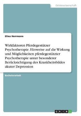 Wirkfaktoren PferdegestÃ¼tzer Psychotherapie. Hinweise auf die Wirkung und MÃ¶glichkeiten pferdegestÃ¼tzter Psychotherapie unter besonderer BerÃ¼cksichtigung des Krankheitsbildes akuter Depression - Elina Herrmann