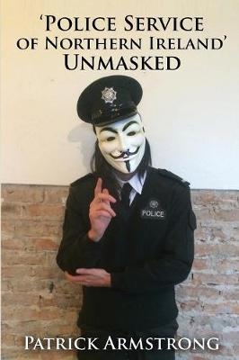 Police Service of Northern Ireland Unmasked - Armstrong Patrick