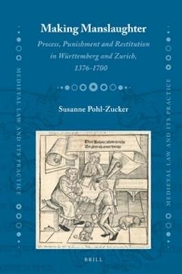 Making Manslaughter: Process, Punishment and Restitution in W&uuml;rttemberg and Zurich, 1376-1700 - Susanne Pohl-Zucker
