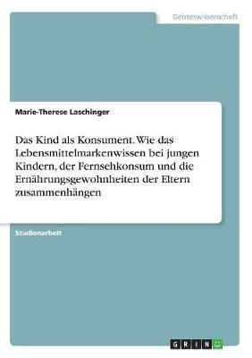 Das Kind als Konsument. Wie das Lebensmittelmarkenwissen bei jungen Kindern, der Fernsehkonsum und die ErnÃ¤hrungsgewohnheiten der Eltern zusammenhÃ¤ngen