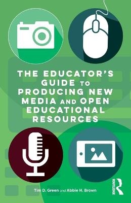 The Educator's Guide to Producing New Media and Open Educational Resources - Tim D. Green, Abbie H. Brown