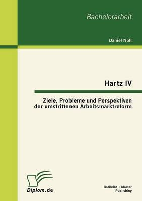 Hartz IV: Ziele, Probleme und Perspektiven der umstrittenen Arbeitsmarktreform - Daniel Noll