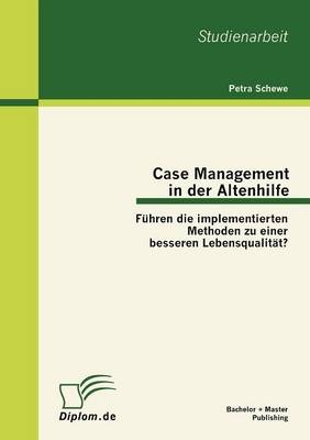 Case Management in der Altenhilfe: F&uuml;hren die implementierten Methoden zu einer besseren Lebensqualit&auml;t? - Petra Schewe