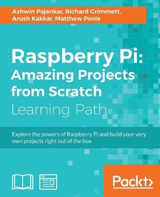 Raspberry Pi: Amazing Projects from Scratch - Ashwin Pajankar, Arush Kakkar, Matthew Poole, Richard Grimmett