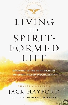 Living the Spirit&ndash;Formed Life &ndash; Growing in the 10 Principles of Spirit&ndash;Filled Discipleship - Jack Hayford, Robert Morris