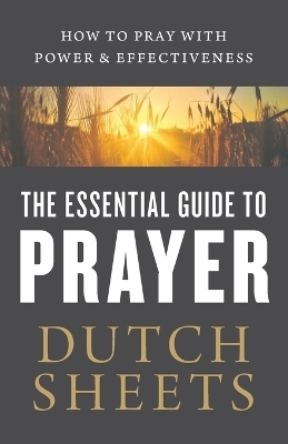 The Essential Guide to Prayer &ndash; How to Pray with Power and Effectiveness - Dutch Sheets