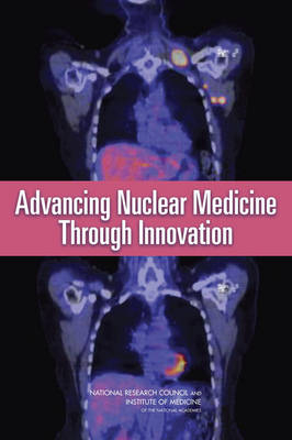 Advancing Nuclear Medicine Through Innovation -  Committee on State of the Science of Nuclear Medicine,  Nuclear and Radiation Studies Board,  Board on Health Sciences Policy,  Division on Earth and Life Studies,  Institute of Medicine