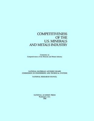 Competitiveness of the U.S. Minerals and Metals Industry -  National Research Council,  Division on Engineering and Physical Sciences,  National Materials Advisory Board,  Commission on Engineering and Technical Systems,  Committee on Competitiveness of the U.S. Minerals and Metals Industry