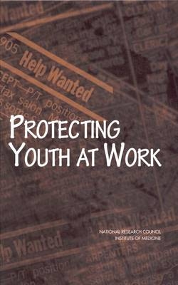 Protecting Youth at Work -  National Research Council and Institute of Medicine,  Division of Behavioral and Social Sciences and Education,  Commission on Behavioral and Social Sciences and Education,  Committee on the Health and Safety Implications of Child Labor