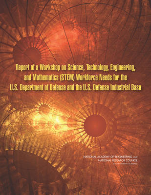 Report of a Workshop on Science, Technology, Engineering, and Mathematics (STEM) Workforce Needs for the U.S. Department of Defense and the U.S. Defense Industrial Base - Technology Committee on Science  Engineering  and Mathematics Workforce Needs for the U.S. Department of Defense and the U.S. Defense Industrial Base,  Division on Engineering and Physical Sciences,  National Academy of Engineering,  National Research Council,  National Academies