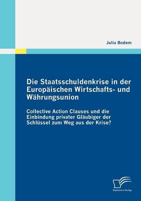 Die Staatsschuldenkrise in der Europ&auml;ischen Wirtschafts- und W&auml;hrungsunion: Collective Action Clauses und die Einbindung privater Gl&auml;ubiger der Schl&uuml;ssel zum Weg aus der Krise? - Julia Bodem