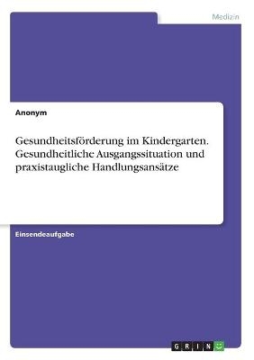 Gesundheitsf&Atilde;&para;rderung im Kindergarten. Gesundheitliche Ausgangssituation und praxistaugliche Handlungsans&Atilde;&curren;tze -  Anonym