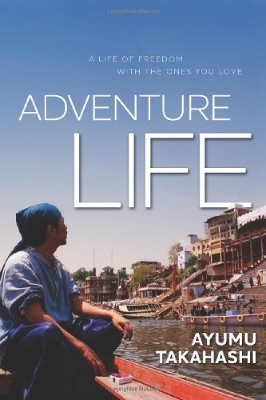 Adventure Life: A Life of Freedom With the Ones You Love - Ayumu Takahashi