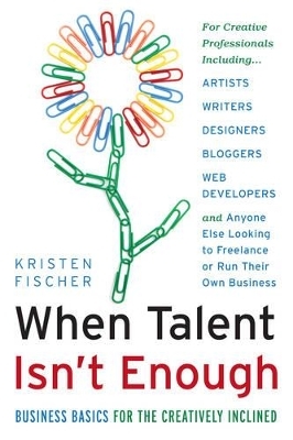 When Talent isn't Enough: Business Basics for the Creatively Inclined - Kristen Fischer