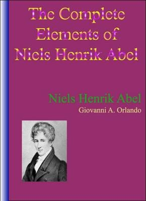 The Complete Elements of Niels Henrik Abel - Henrik Abel Niels, Giovanni A. Orlando