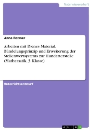 Arbeiten mit Dienes Material. BÃ¼ndelungsprinzip und Erweiterung der Stellenwertsystems zur Hunderterstelle (Mathematik, 3. Klasse) - Anna Rezmer