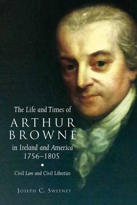 The Life and Times of Arthur Browne in Ireland and America, 1756-1805 - Joseph C. Sweeney