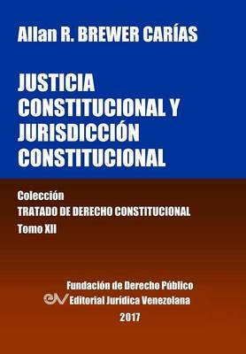 Justicia Constitucional y Jurisdicci&oacute;n Constitucional. Tomo XII. Colecci&oacute;n Tratado de Derecho Constitucional - Allan R Brewer-Carias