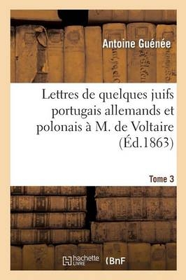Lettres de Quelques Juifs Portugais Allemands Et Polonais &Agrave; M de Voltaire Tome 3 - Antoine Gu&eacute;n&eacute;e