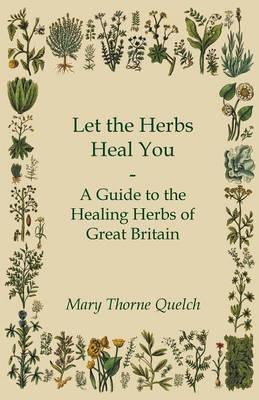 Let the Herbs Heal You - A Guide to the Healing Herbs of Great Britain - Mary Thorne Quelch