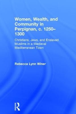 Women, Wealth, and Community in Perpignan, c. 1250&ndash;1300 - Rebecca Lynn Winer