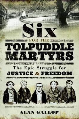 Six For the Tolpuddle Martyrs: The Epic Struggle For Justice and Freedom - Alan Gallop