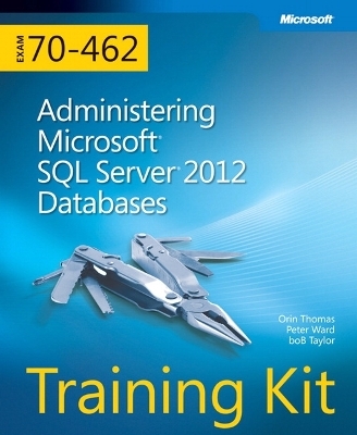 Training Kit (Exam 70-462) Administering Microsoft SQL Server 2012 Databases (MCSA) - Orin Thomas, Peter Ward, Bob Taylor